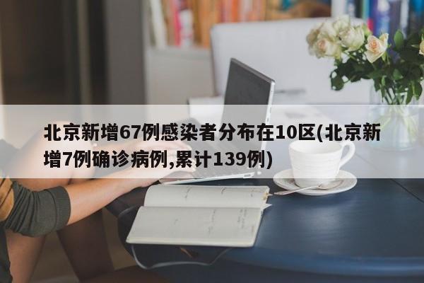 北京新增67例感染者分布在10区(北京新增7例确诊病例,累计139例)
