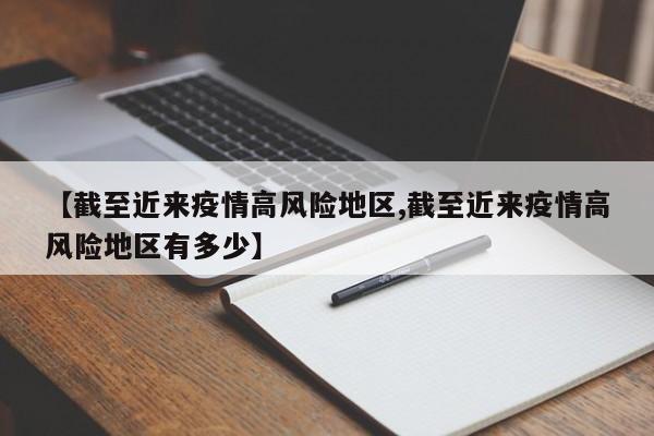 【截至近来疫情高风险地区,截至近来疫情高风险地区有多少】