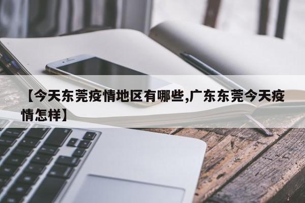 【今天东莞疫情地区有哪些,广东东莞今天疫情怎样】