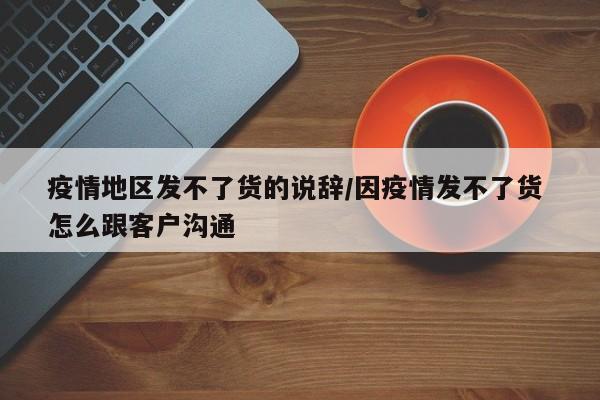 疫情地区发不了货的说辞/因疫情发不了货 怎么跟客户沟通