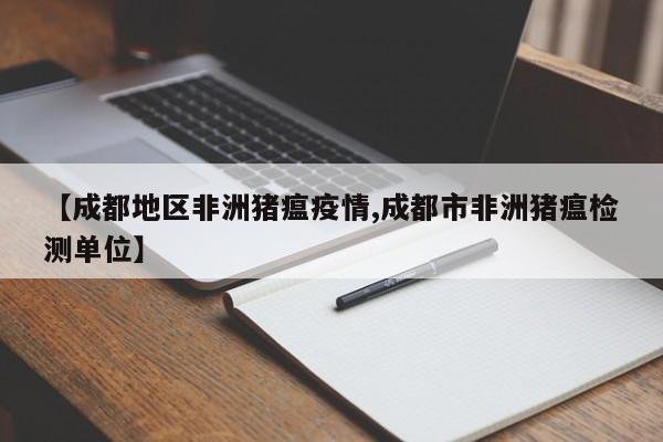 【成都地区非洲猪瘟疫情,成都市非洲猪瘟检测单位】