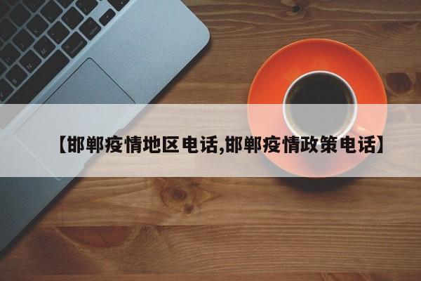 【邯郸疫情地区电话,邯郸疫情政策电话】