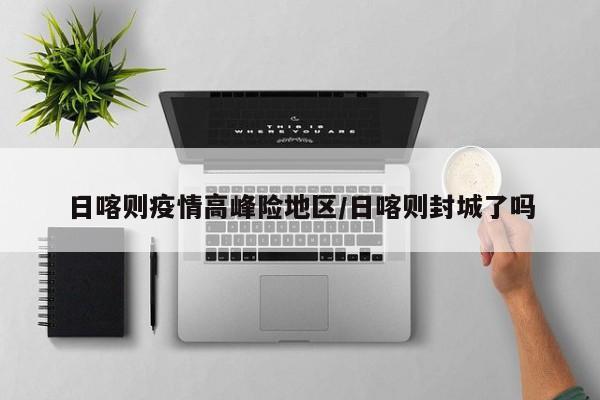 日喀则疫情高峰险地区/日喀则封城了吗