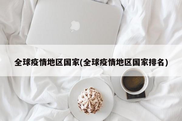 全球疫情地区国家(全球疫情地区国家排名)