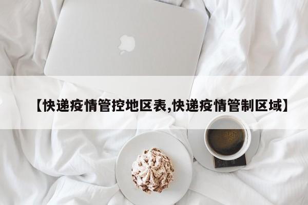 【快递疫情管控地区表,快递疫情管制区域】