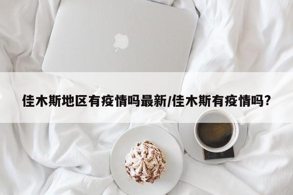 佳木斯地区有疫情吗最新/佳木斯有疫情吗?