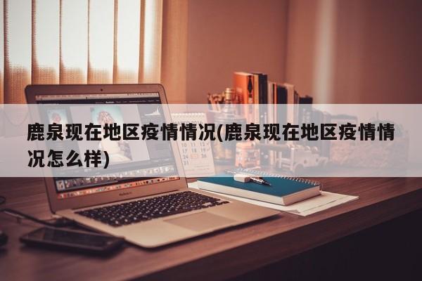 鹿泉现在地区疫情情况(鹿泉现在地区疫情情况怎么样)