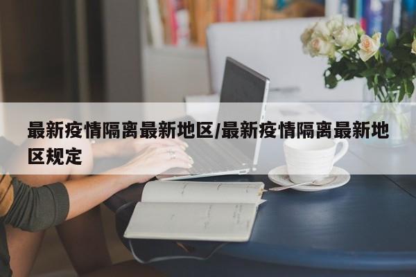 最新疫情隔离最新地区/最新疫情隔离最新地区规定