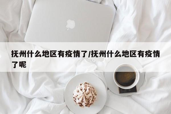 抚州什么地区有疫情了/抚州什么地区有疫情了呢