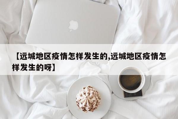 【远城地区疫情怎样发生的,远城地区疫情怎样发生的呀】
